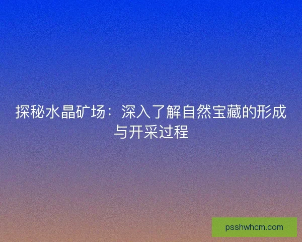 探秘水晶矿场：深入了解自然宝藏的形成与开采过程