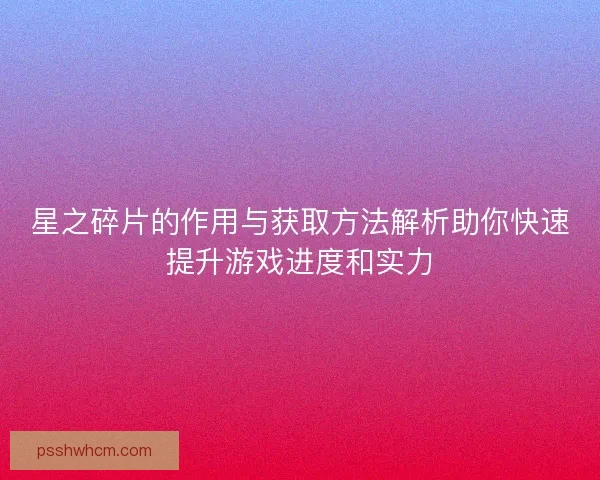 星之碎片的作用与获取方法解析助你快速提升游戏进度和实力