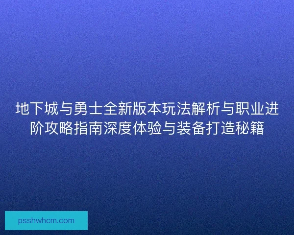 地下城与勇士全新版本玩法解析与职业进阶攻略指南深度体验与装备打造秘籍