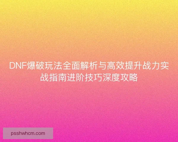 DNF爆破玩法全面解析与高效提升战力实战指南进阶技巧深度攻略