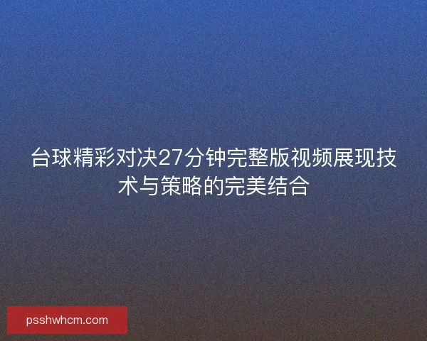 台球精彩对决27分钟完整版视频展现技术与策略的完美结合