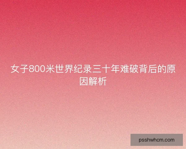 女子800米世界纪录三十年难破背后的原因解析