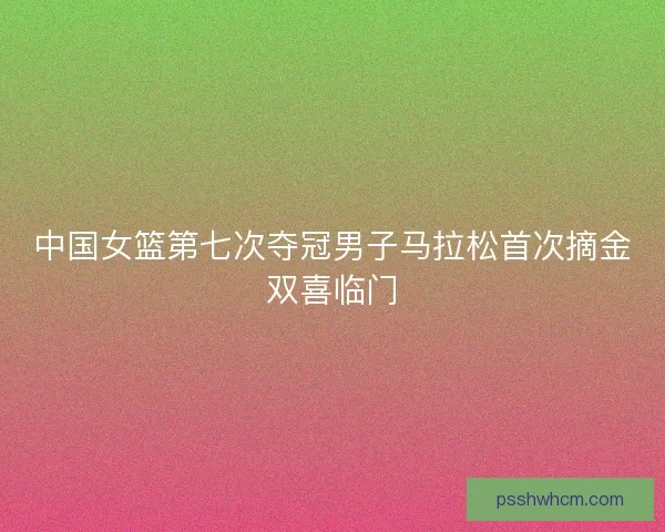 中国女篮第七次夺冠男子马拉松首次摘金双喜临门