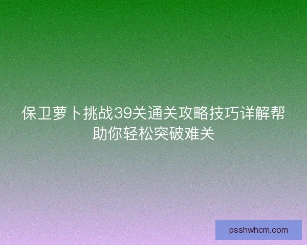 保卫萝卜挑战39关通关攻略技巧详解帮助你轻松突破难关