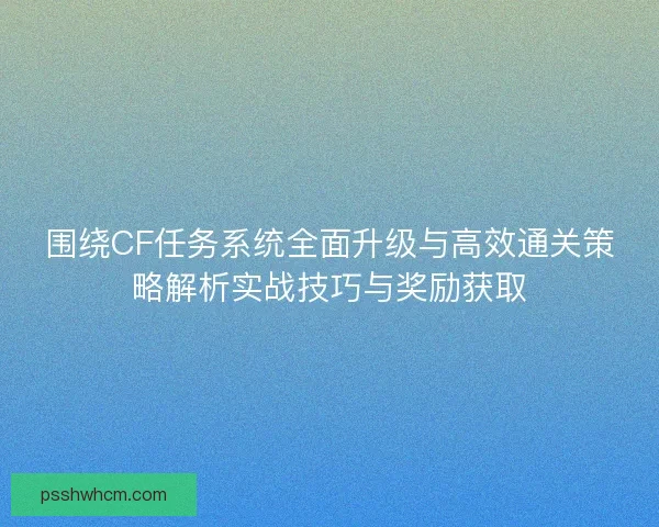 围绕CF任务系统全面升级与高效通关策略解析实战技巧与奖励获取
