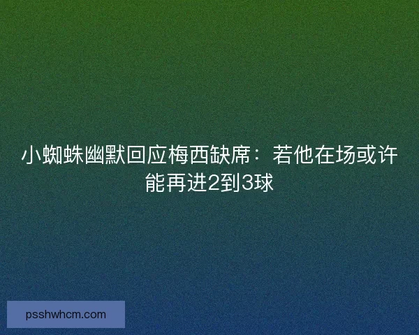 小蜘蛛幽默回应梅西缺席：若他在场或许能再进2到3球