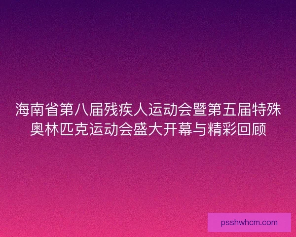 海南省第八届残疾人运动会暨第五届特殊奥林匹克运动会盛大开幕与精彩回顾