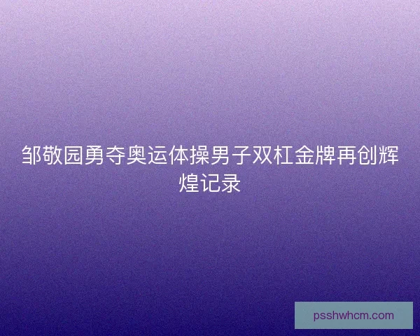 邹敬园勇夺奥运体操男子双杠金牌再创辉煌记录
