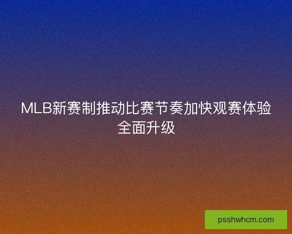 MLB新赛制推动比赛节奏加快观赛体验全面升级