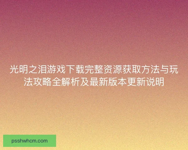 光明之泪游戏下载完整资源获取方法与玩法攻略全解析及最新版本更新说明