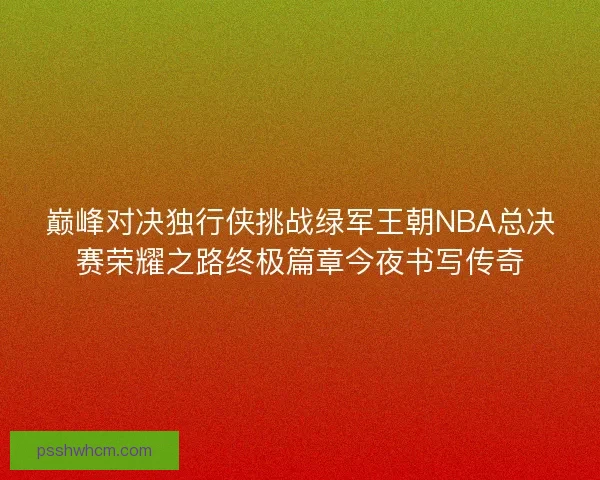 巅峰对决独行侠挑战绿军王朝NBA总决赛荣耀之路终极篇章今夜书写传奇