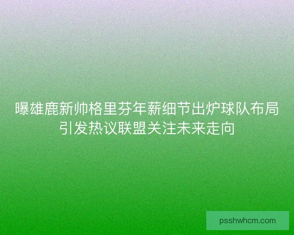 曝雄鹿新帅格里芬年薪细节出炉球队布局引发热议联盟关注未来走向