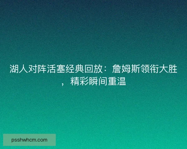 湖人对阵活塞经典回放：詹姆斯领衔大胜，精彩瞬间重温