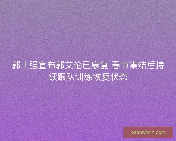 郭士强宣布郭艾伦已康复 春节集结后持续跟队训练恢复状态