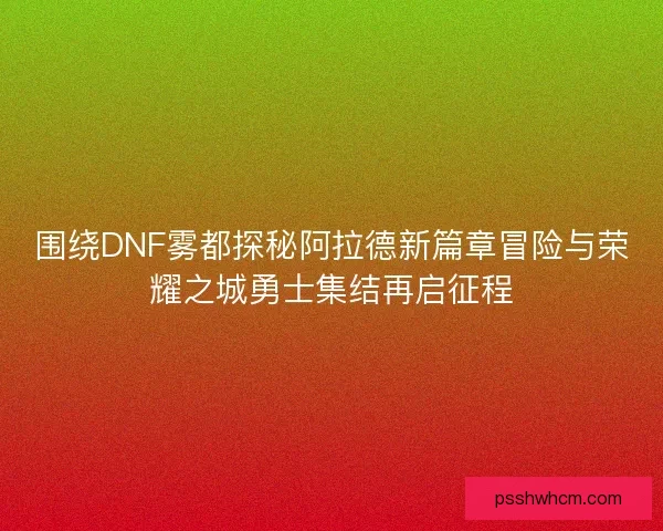 围绕DNF雾都探秘阿拉德新篇章冒险与荣耀之城勇士集结再启征程