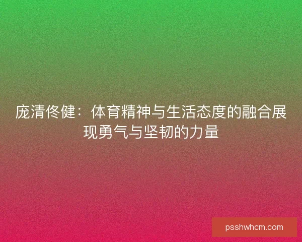 庞清佟健：体育精神与生活态度的融合展现勇气与坚韧的力量