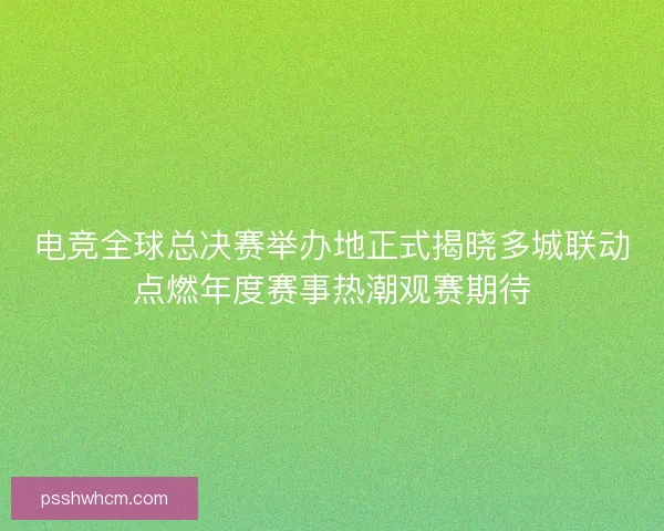 电竞全球总决赛举办地正式揭晓多城联动点燃年度赛事热潮观赛期待