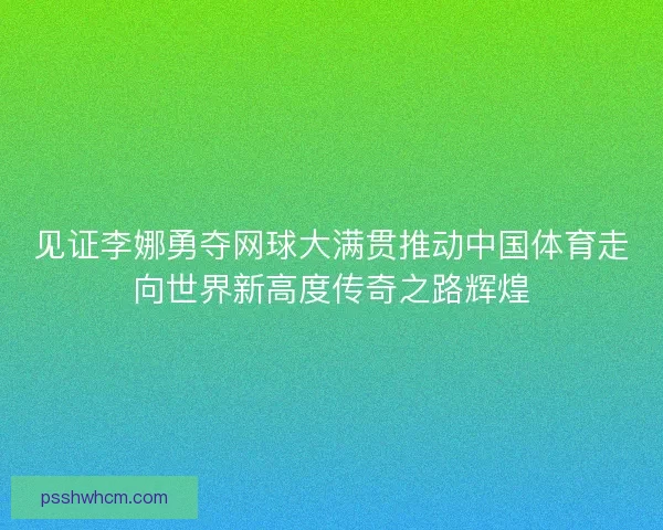 见证李娜勇夺网球大满贯推动中国体育走向世界新高度传奇之路辉煌