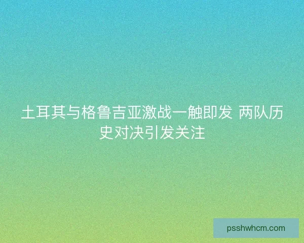 土耳其与格鲁吉亚激战一触即发 两队历史对决引发关注