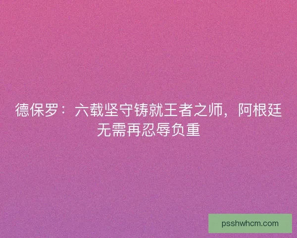 德保罗：六载坚守铸就王者之师，阿根廷无需再忍辱负重
