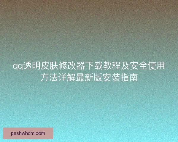qq透明皮肤修改器下载教程及安全使用方法详解最新版安装指南